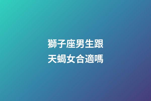 獅子座男生跟天蝎女合適嗎-第1張-星座運(yùn)勢(shì)-玄機(jī)派