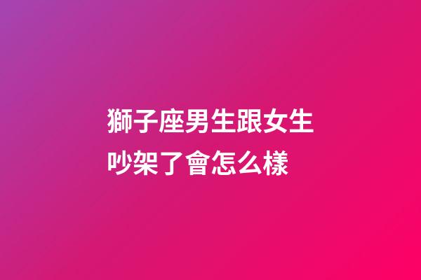 獅子座男生跟女生吵架了會怎么樣-第1張-星座運勢-玄機派