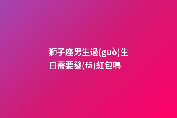 獅子座男生過(guò)生日需要發(fā)紅包嗎