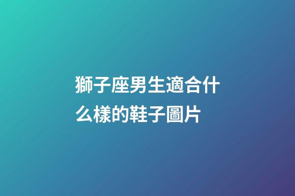 獅子座男生適合什么樣的鞋子圖片-第1張-星座運勢-玄機派