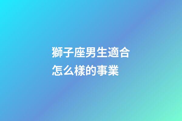 獅子座男生適合怎么樣的事業-第1張-星座運勢-玄機派