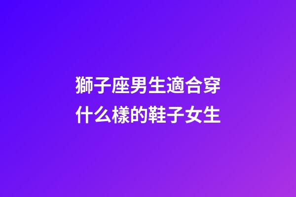 獅子座男生適合穿什么樣的鞋子女生-第1張-星座運勢-玄機派