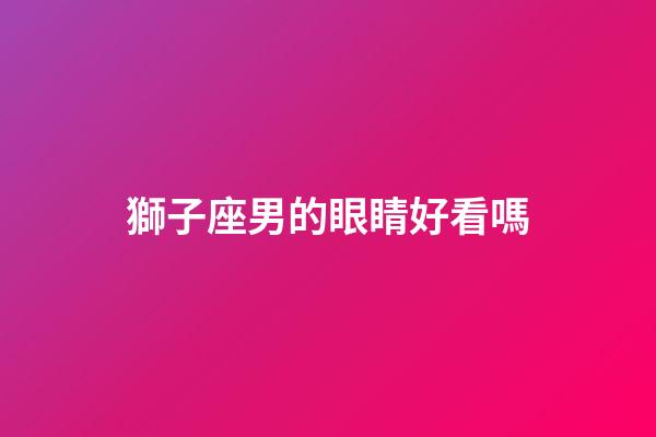 獅子座男的眼睛好看嗎-第1張-星座運(yùn)勢(shì)-玄機(jī)派