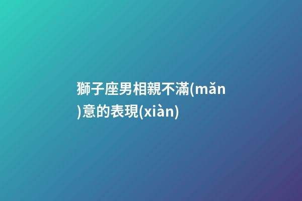 獅子座男相親不滿(mǎn)意的表現(xiàn)-第1張-星座運(yùn)勢(shì)-玄機(jī)派