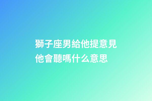 獅子座男給他提意見他會聽嗎什么意思-第1張-星座運勢-玄機派