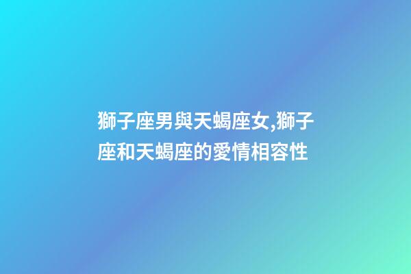 獅子座男與天蝎座女,獅子座和天蝎座的愛情相容性-第1張-觀點-玄機派