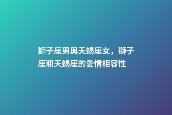 獅子座男與天蝎座女，獅子座和天蝎座的愛情相容性-第1張-觀點-玄機派