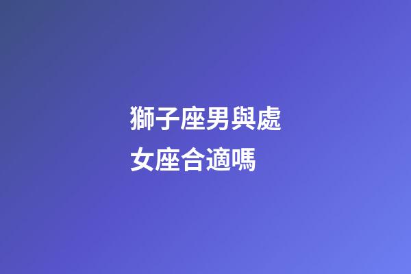 獅子座男與處女座合適嗎-第1張-星座運勢-玄機派