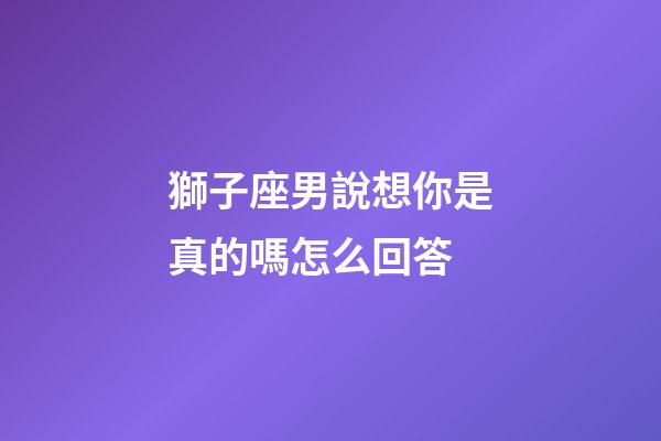 獅子座男說想你是真的嗎怎么回答-第1張-星座運勢-玄機派
