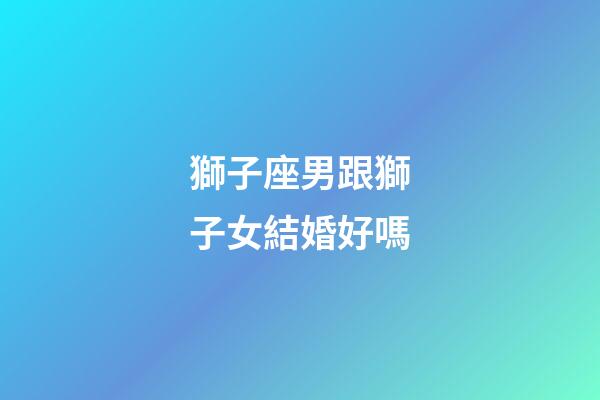 獅子座男跟獅子女結婚好嗎-第1張-星座運勢-玄機派