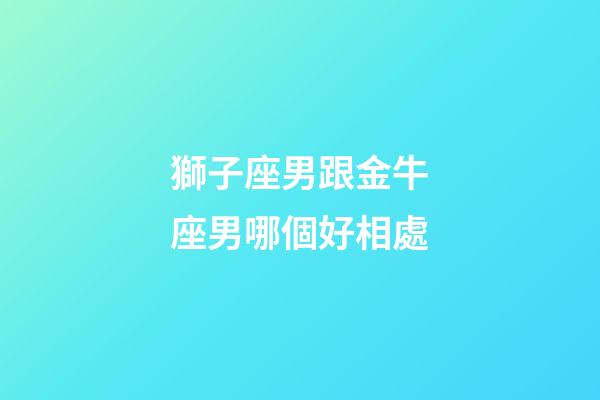 獅子座男跟金牛座男哪個好相處-第1張-星座運勢-玄機派