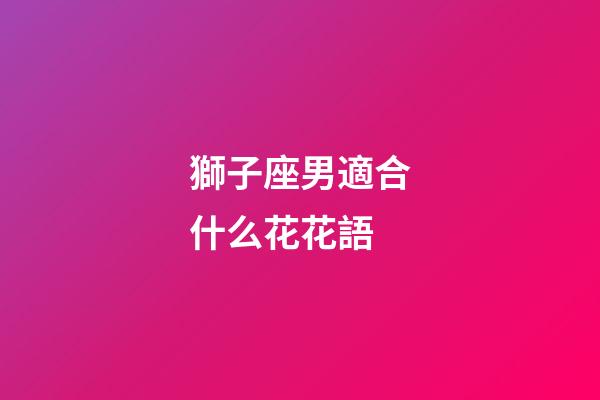 獅子座男適合什么花花語-第1張-星座運(yùn)勢(shì)-玄機(jī)派