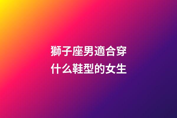 獅子座男適合穿什么鞋型的女生-第1張-星座運勢-玄機派