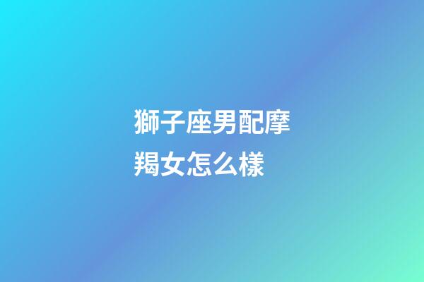 獅子座男配摩羯女怎么樣-第1張-星座運勢-玄機派