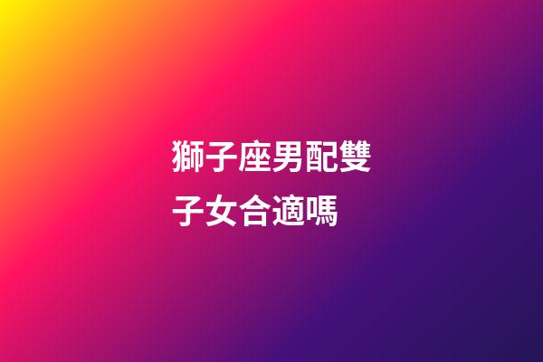 獅子座男配雙子女合適嗎-第1張-星座運勢-玄機派