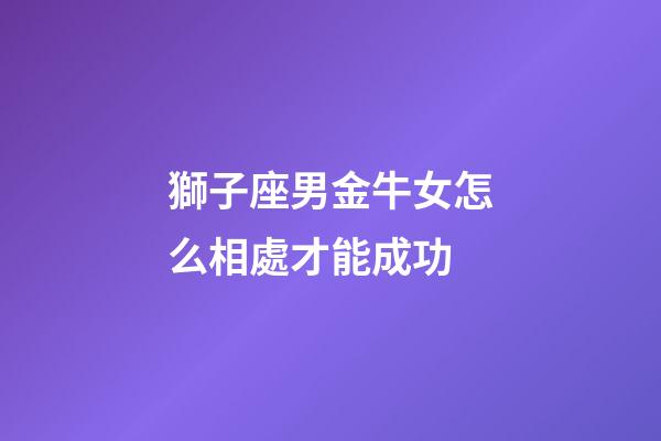獅子座男金牛女怎么相處才能成功-第1張-星座運(yùn)勢(shì)-玄機(jī)派