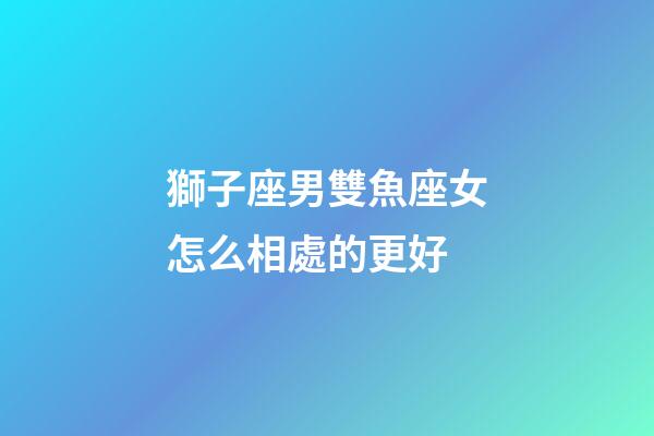獅子座男雙魚座女怎么相處的更好-第1張-星座運勢-玄機派