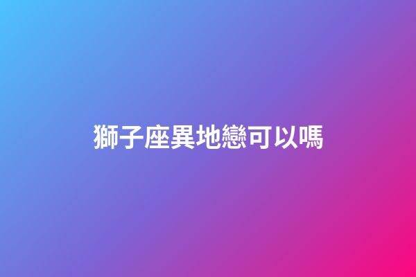 獅子座異地戀可以嗎-第1張-星座運勢-玄機派