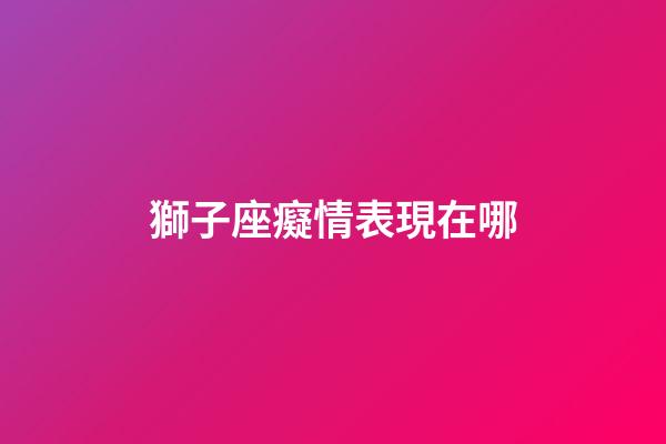 獅子座癡情表現在哪-第1張-星座運勢-玄機派
