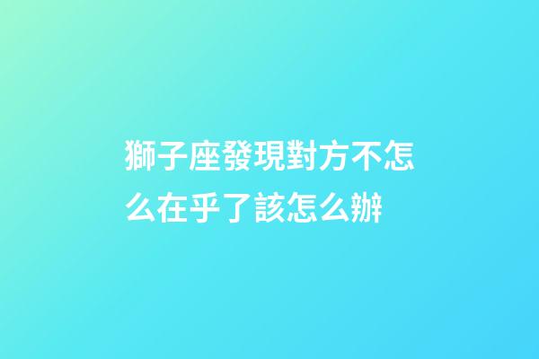獅子座發現對方不怎么在乎了該怎么辦-第1張-星座運勢-玄機派