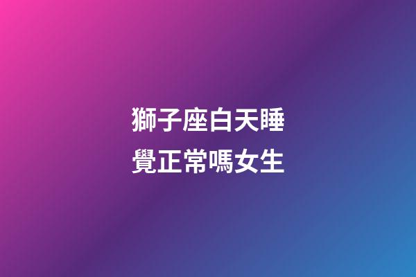 獅子座白天睡覺正常嗎女生-第1張-星座運勢-玄機派