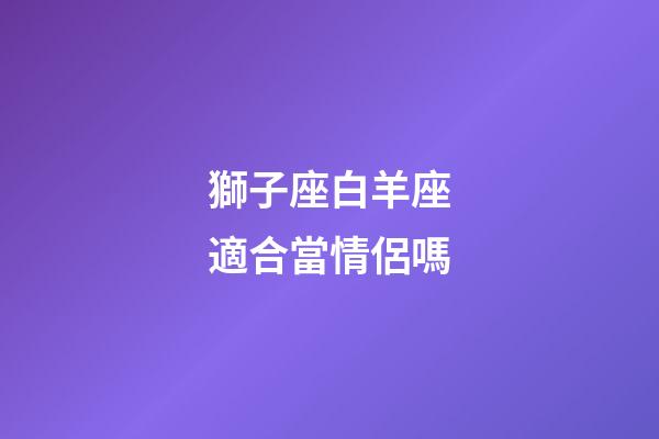 獅子座白羊座適合當情侶嗎-第1張-星座運勢-玄機派
