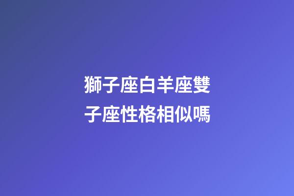 獅子座白羊座雙子座性格相似嗎-第1張-星座運(yùn)勢-玄機(jī)派