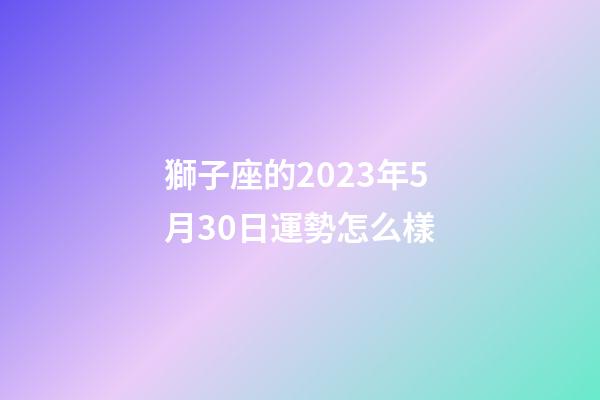 獅子座的2023年5月30日運勢怎么樣-第1張-星座運勢-玄機派