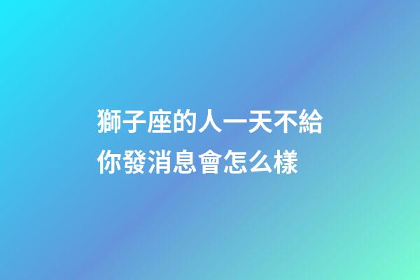 獅子座的人一天不給你發消息會怎么樣-第1張-星座運勢-玄機派