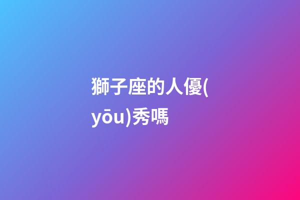 獅子座的人優(yōu)秀嗎-第1張-星座運(yùn)勢(shì)-玄機(jī)派