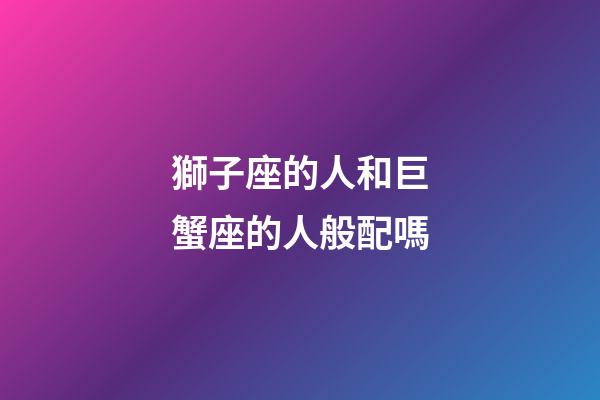 獅子座的人和巨蟹座的人般配嗎-第1張-星座運勢-玄機派