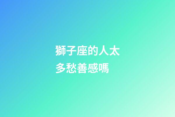 獅子座的人太多愁善感嗎-第1張-星座運勢-玄機派