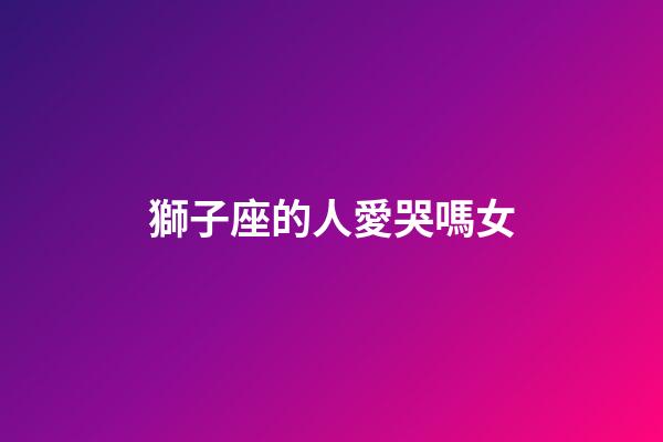 獅子座的人愛哭嗎女-第1張-星座運勢-玄機派