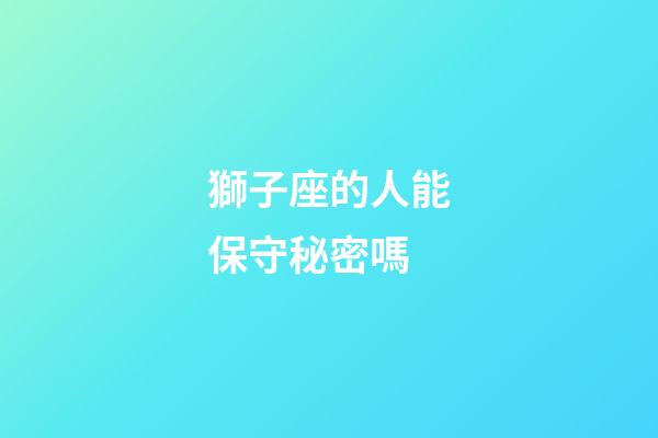 獅子座的人能保守秘密嗎-第1張-星座運勢-玄機派