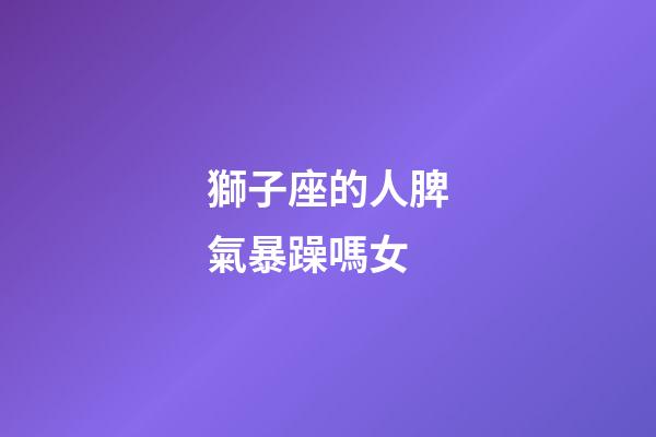 獅子座的人脾氣暴躁嗎女-第1張-星座運勢-玄機派