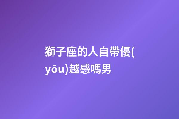 獅子座的人自帶優(yōu)越感嗎男-第1張-星座運(yùn)勢(shì)-玄機(jī)派