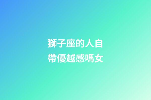 獅子座的人自帶優越感嗎女-第1張-星座運勢-玄機派