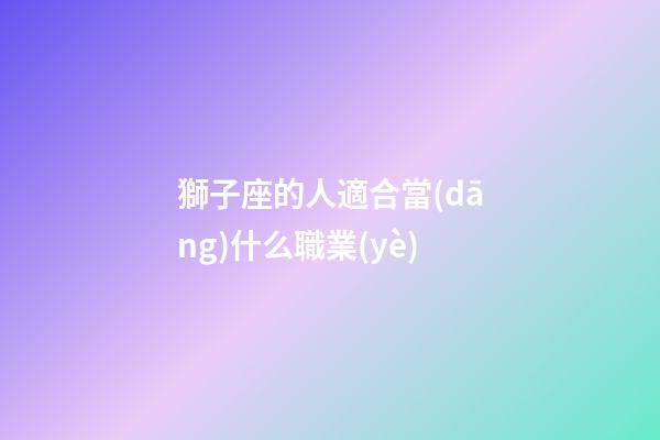 獅子座的人適合當(dāng)什么職業(yè)-第1張-星座運勢-玄機派