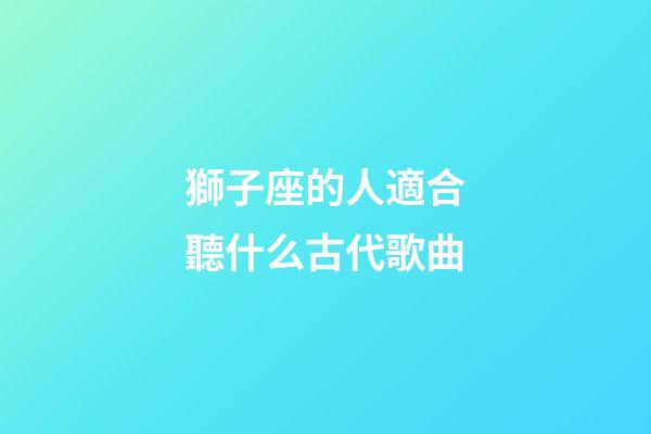 獅子座的人適合聽什么古代歌曲-第1張-星座運勢-玄機派