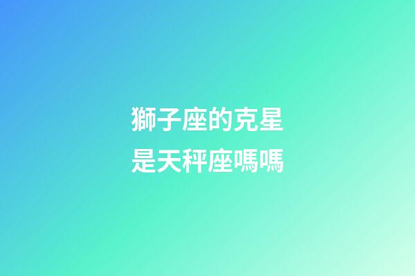獅子座的克星是天秤座嗎嗎-第1張-星座運勢-玄機派