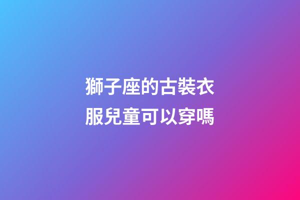 獅子座的古裝衣服兒童可以穿嗎-第1張-星座運勢-玄機派