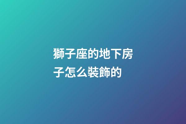 獅子座的地下房子怎么裝飾的-第1張-星座運(yùn)勢-玄機(jī)派