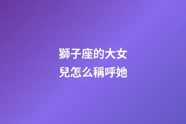 獅子座的大女兒怎么稱呼她-第1張-星座運(yùn)勢(shì)-玄機(jī)派