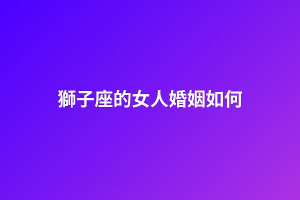 獅子座的女人婚姻如何-第1張-星座運勢-玄機派