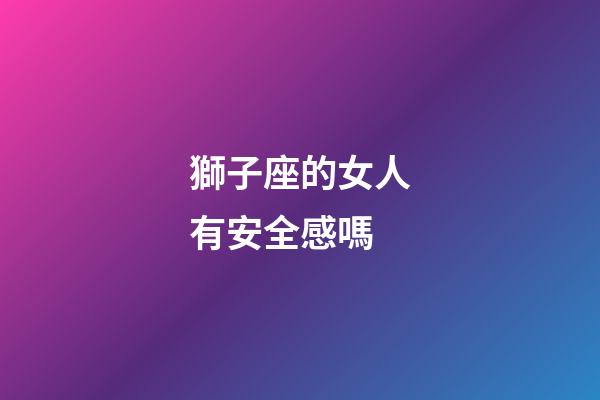 獅子座的女人有安全感嗎-第1張-星座運勢-玄機派