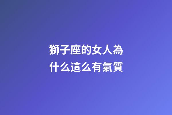 獅子座的女人為什么這么有氣質-第1張-星座運勢-玄機派