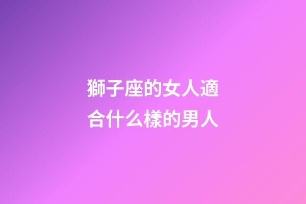 獅子座的女人適合什么樣的男人-第1張-星座運(yùn)勢(shì)-玄機(jī)派