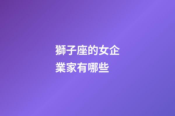 獅子座的女企業家有哪些-第1張-星座運勢-玄機派