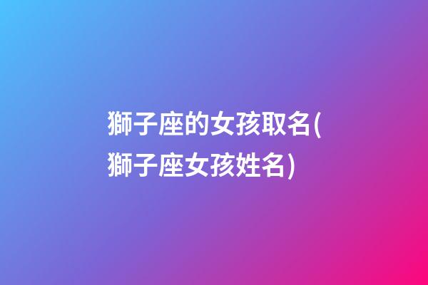 獅子座的女孩取名(獅子座女孩姓名)