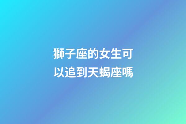獅子座的女生可以追到天蝎座嗎-第1張-星座運勢-玄機派